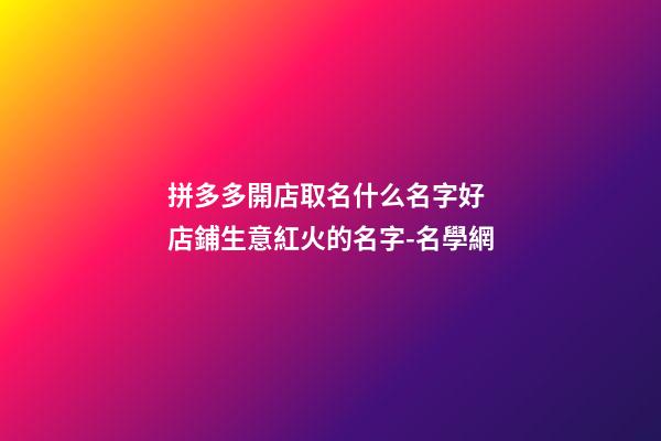 拼多多開店取名什么名字好 店鋪生意紅火的名字-名學網-第1張-店鋪起名-玄機派